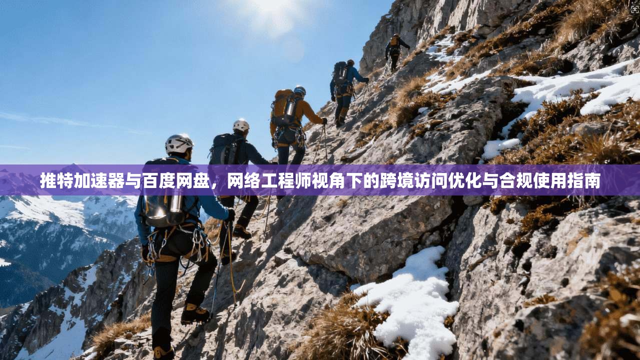 推特加速器与百度网盘，网络工程师视角下的跨境访问优化与合规使用指南