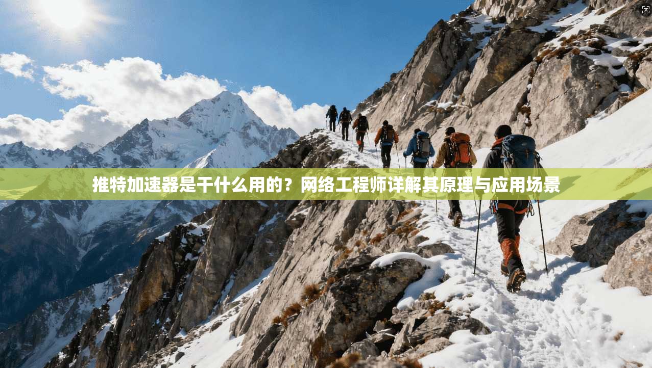 推特加速器是干什么用的？网络工程师详解其原理与应用场景