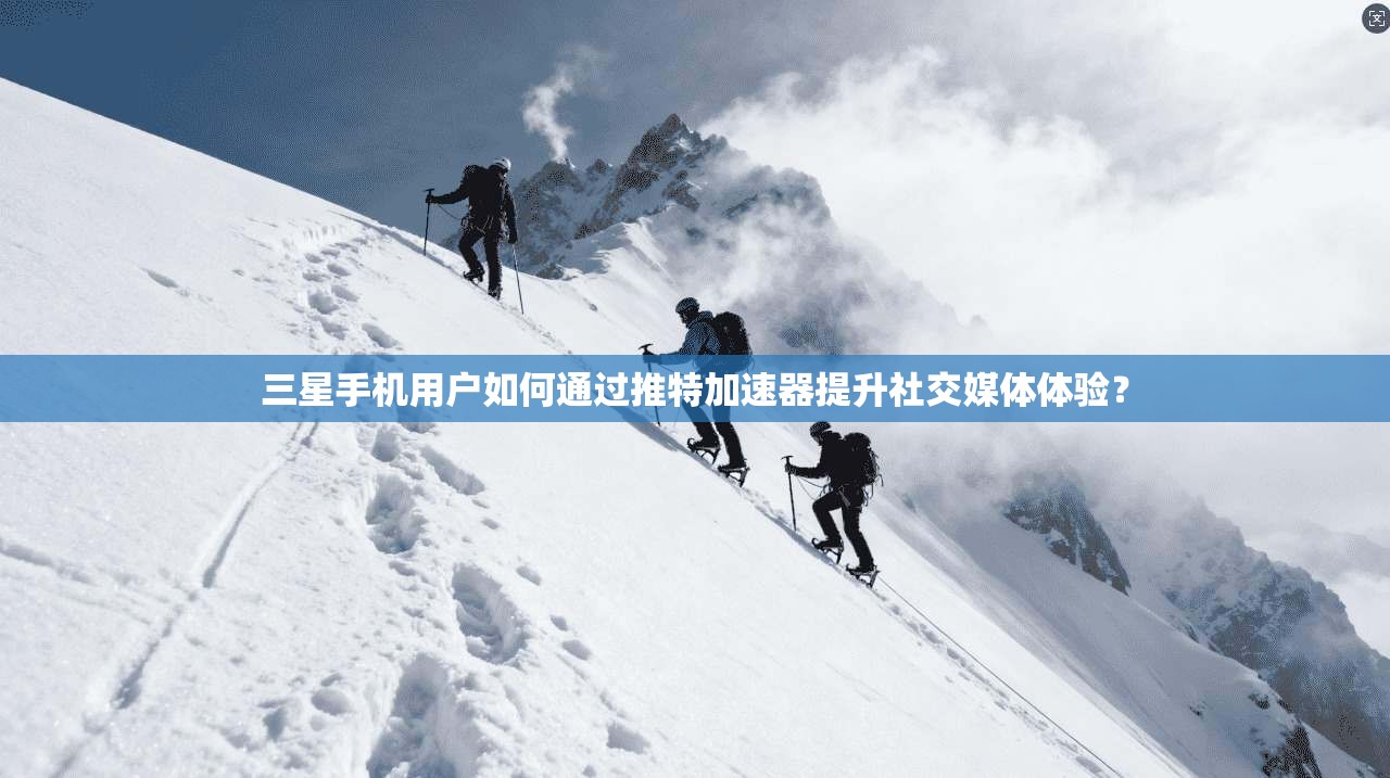 三星手机用户如何通过推特加速器提升社交媒体体验?