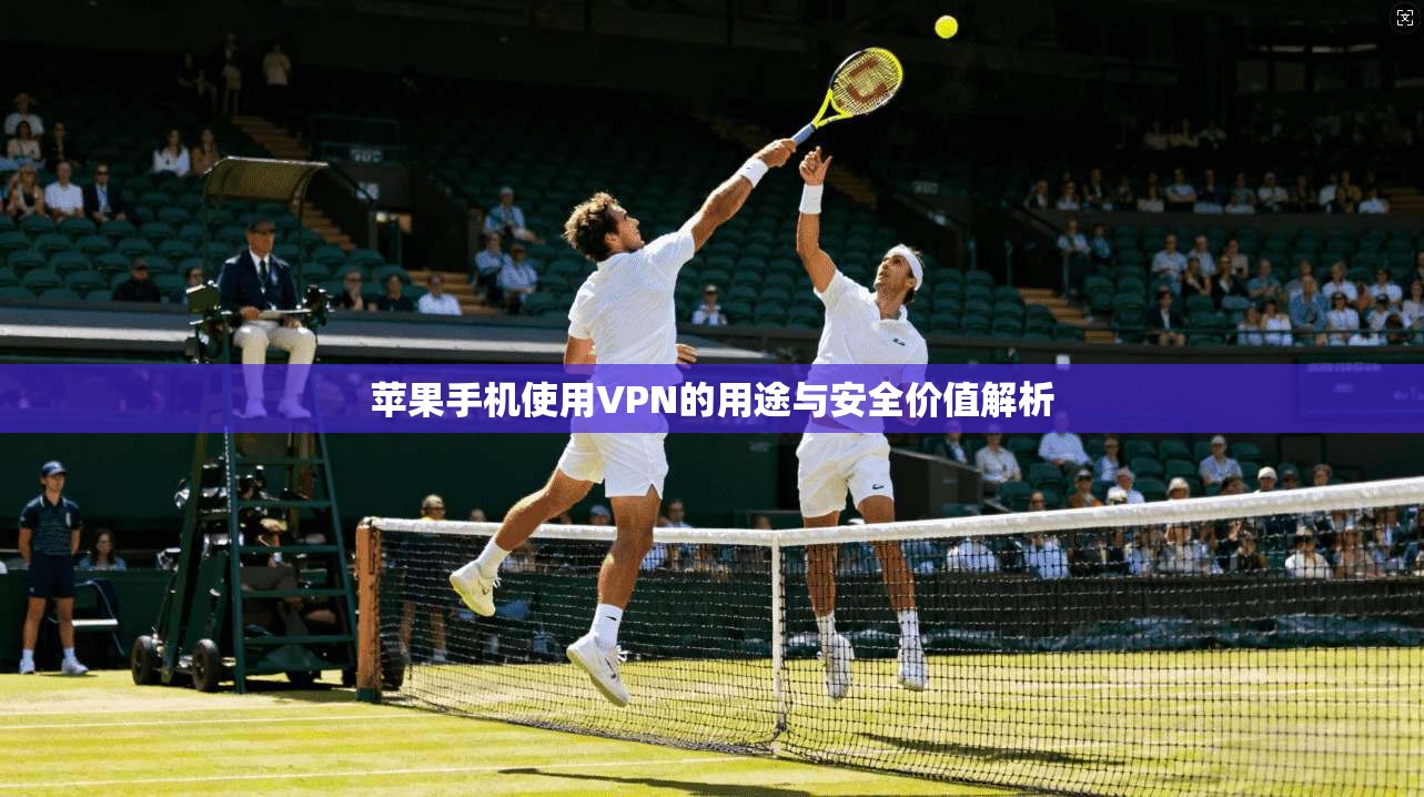 苹果手机使用VPN的用途与安全价值解析