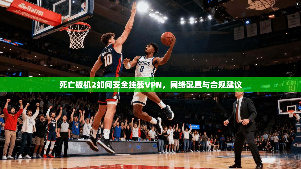 死亡扳机2如何安全挂载VPN,网络配置与合规建议