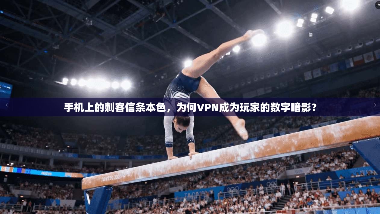 手机上的刺客信条本色,为何VPN成为玩家的数字暗影?