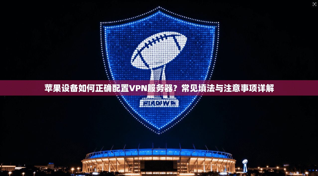 苹果设备如何正确配置VPN服务器？常见填法与注意事项详解