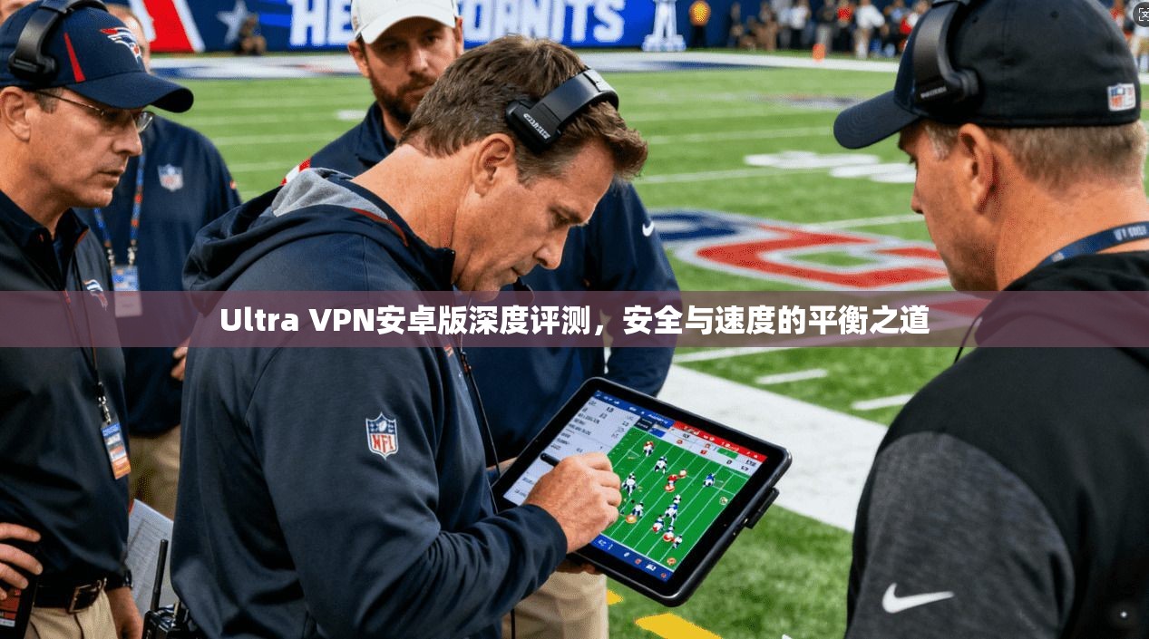 Ultra VPN安卓版深度评测,安全与速度的平衡之道