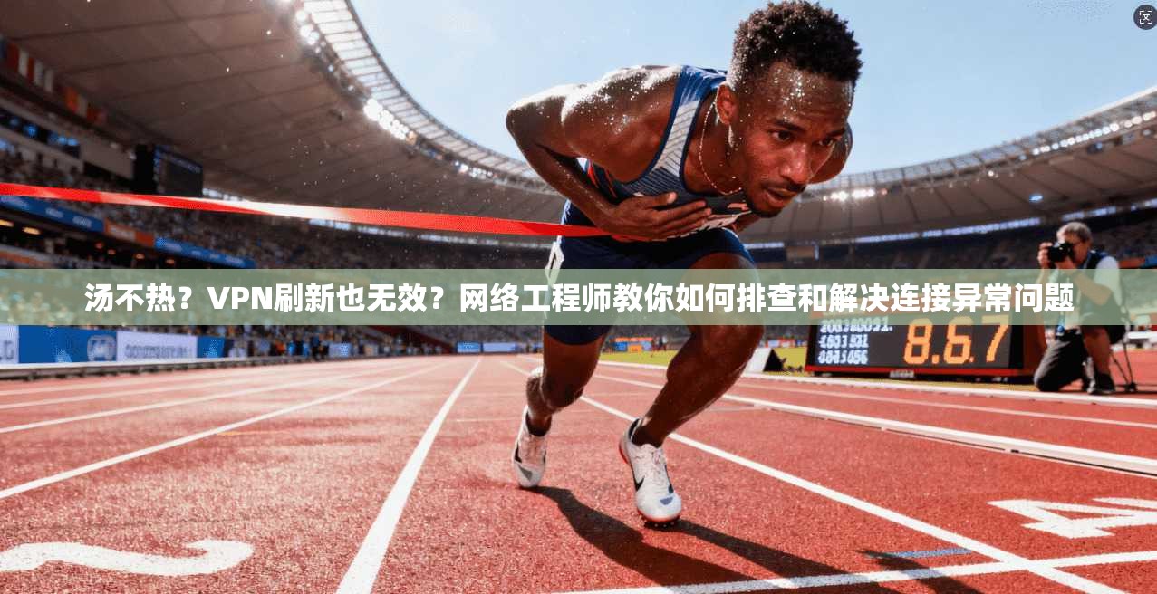汤不热?VPN刷新也无效?网络工程师教你如何排查和解决连接异常问题