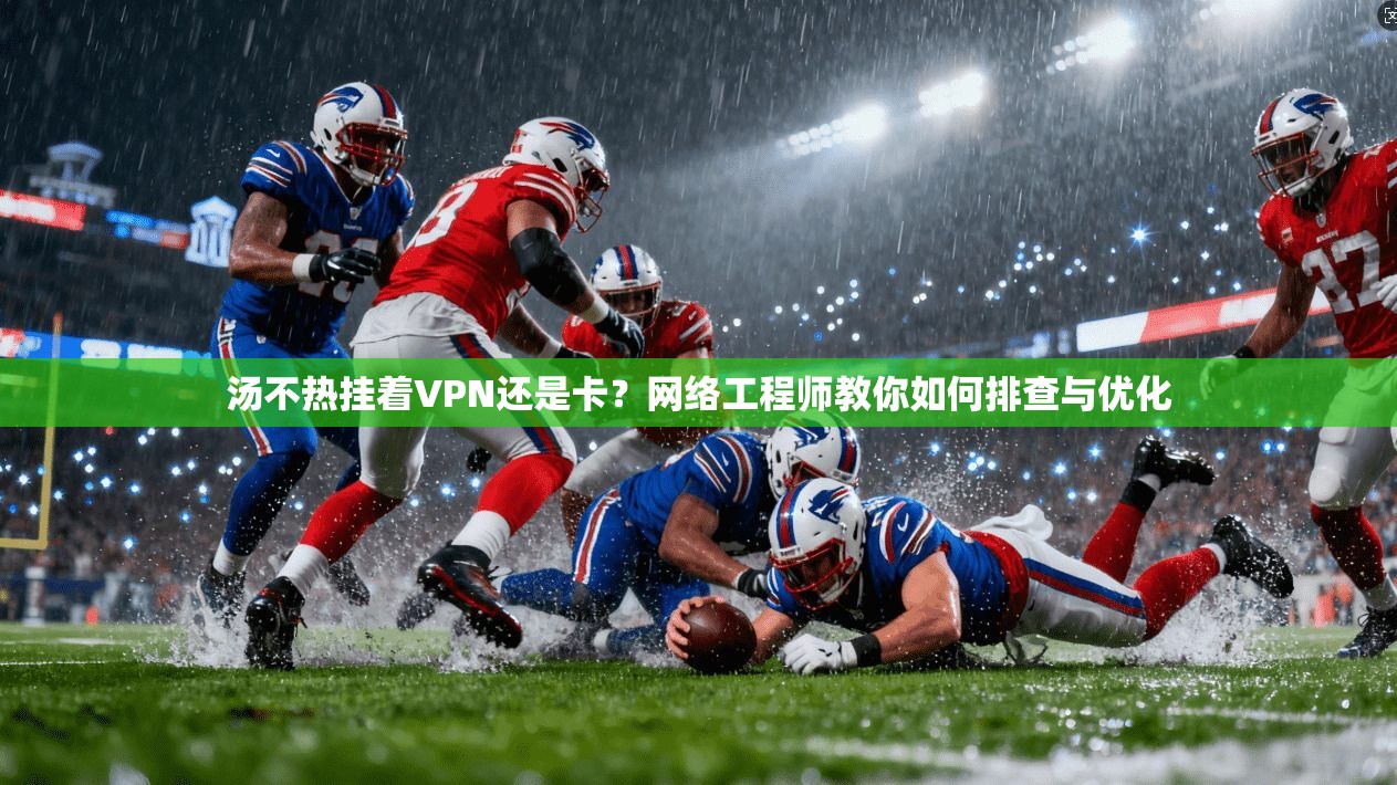 汤不热挂着VPN还是卡?网络工程师教你如何排查与优化