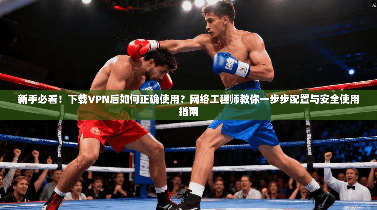 新手必看!下载VPN后如何正确使用?网络工程师教你一步步配置与安全使用指南