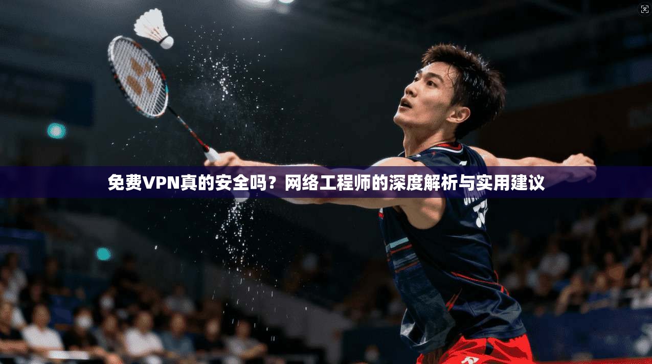 免费VPN真的安全吗?网络工程师的深度解析与实用建议