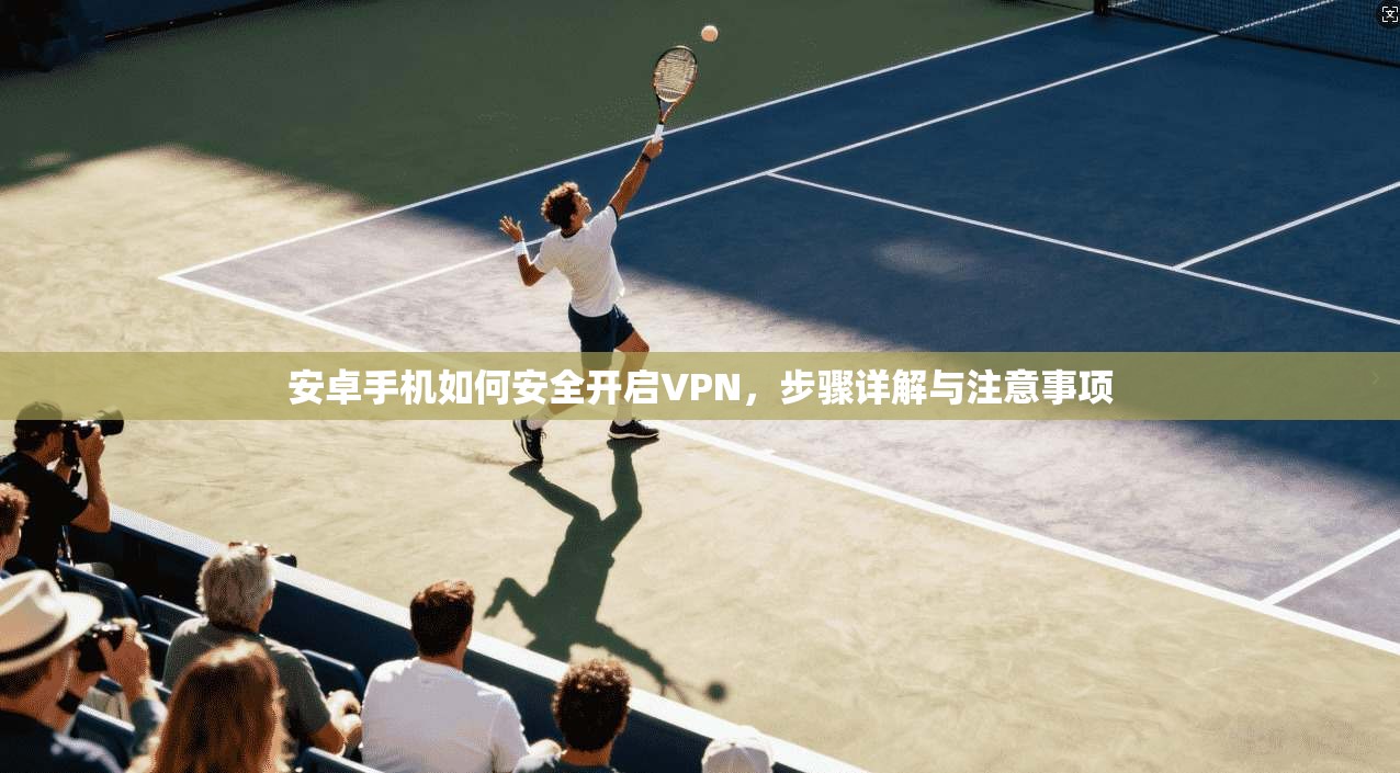 安卓手机如何安全开启VPN，步骤详解与注意事项