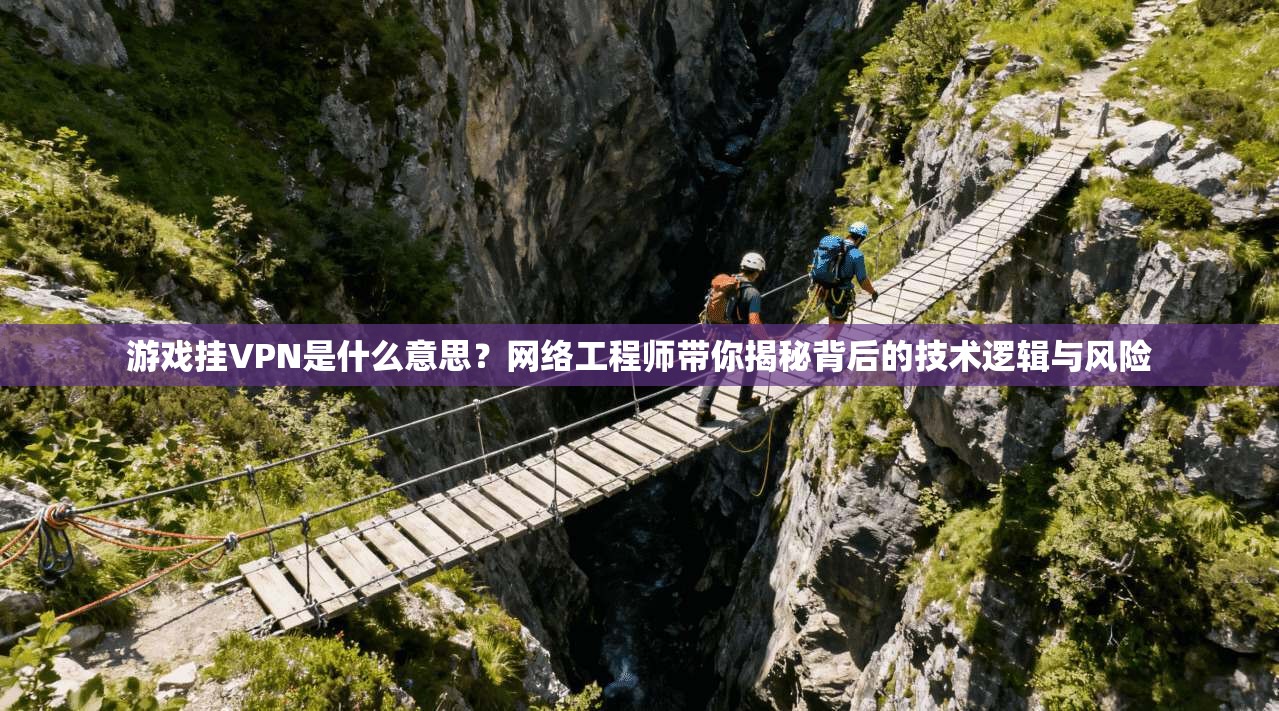 游戏挂VPN是什么意思？网络工程师带你揭秘背后的技术逻辑与风险