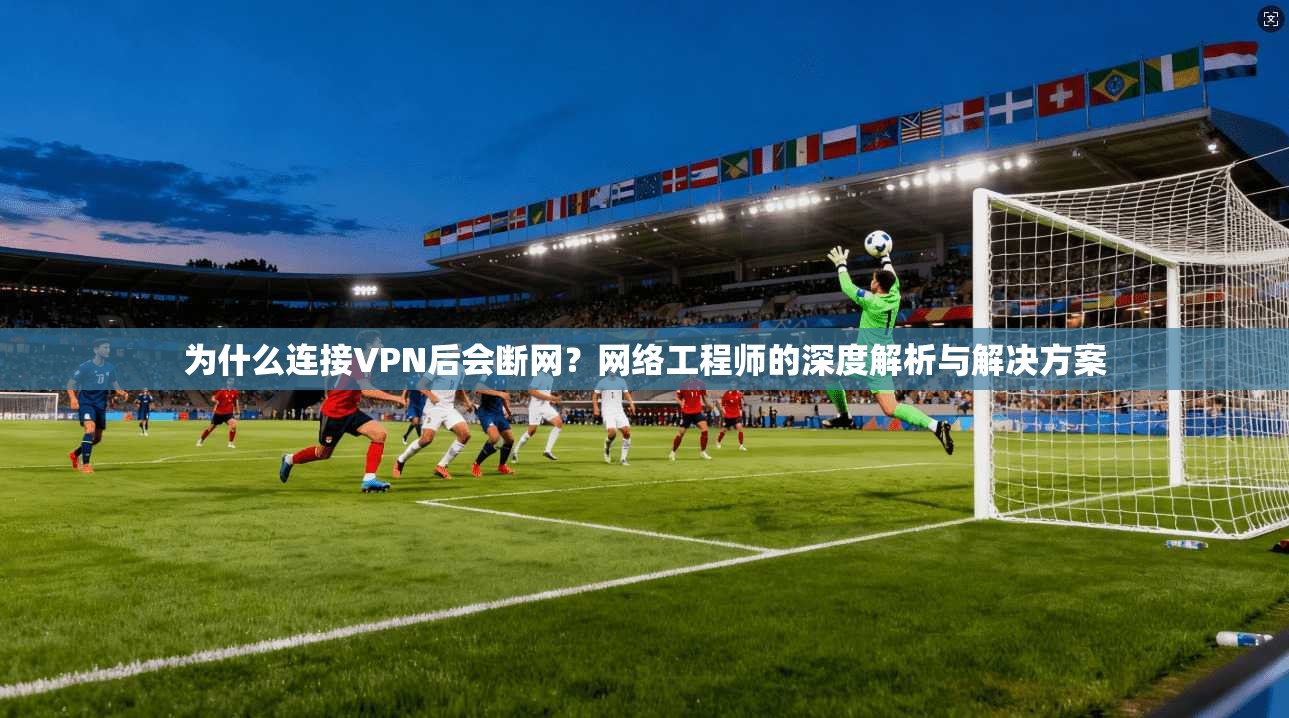 为什么连接VPN后会断网？网络工程师的深度解析与解决方案