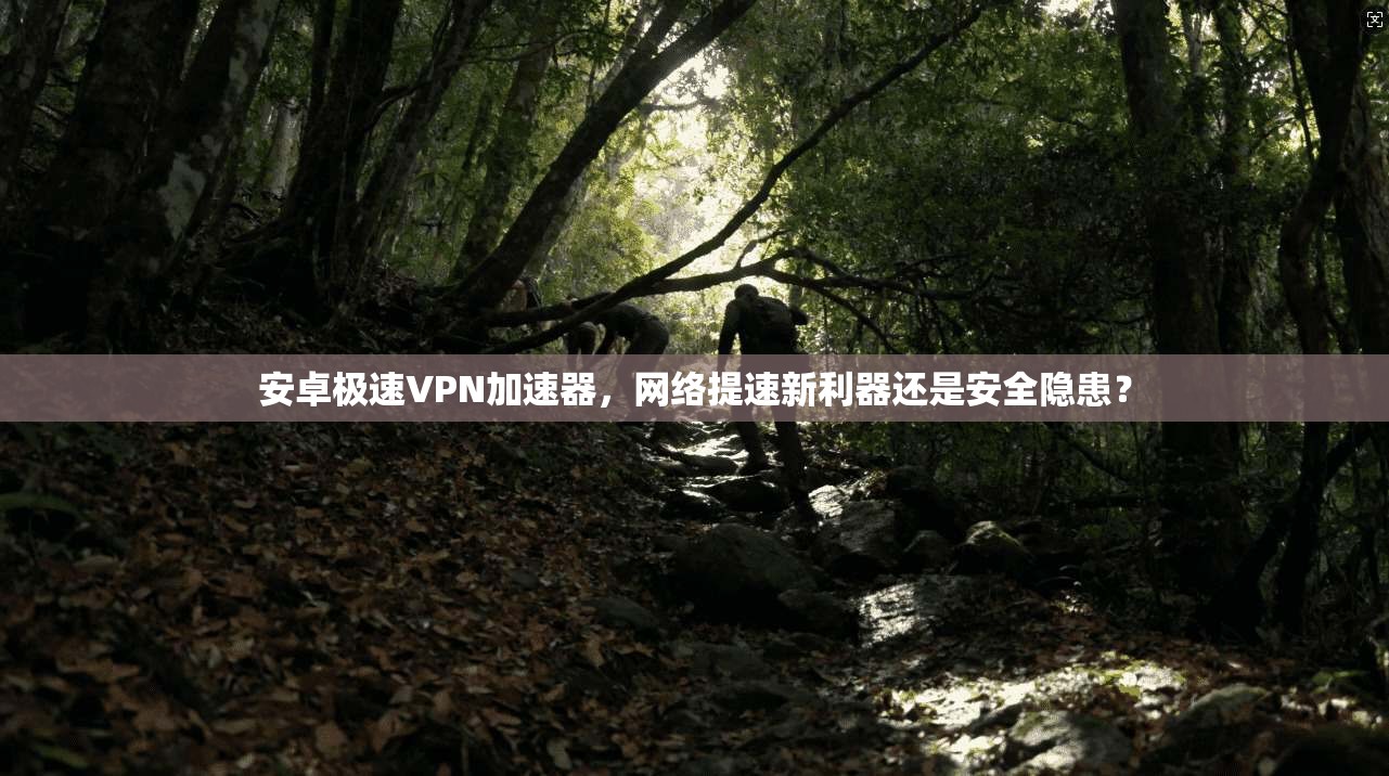 安卓极速VPN加速器,网络提速新利器还是安全隐患?