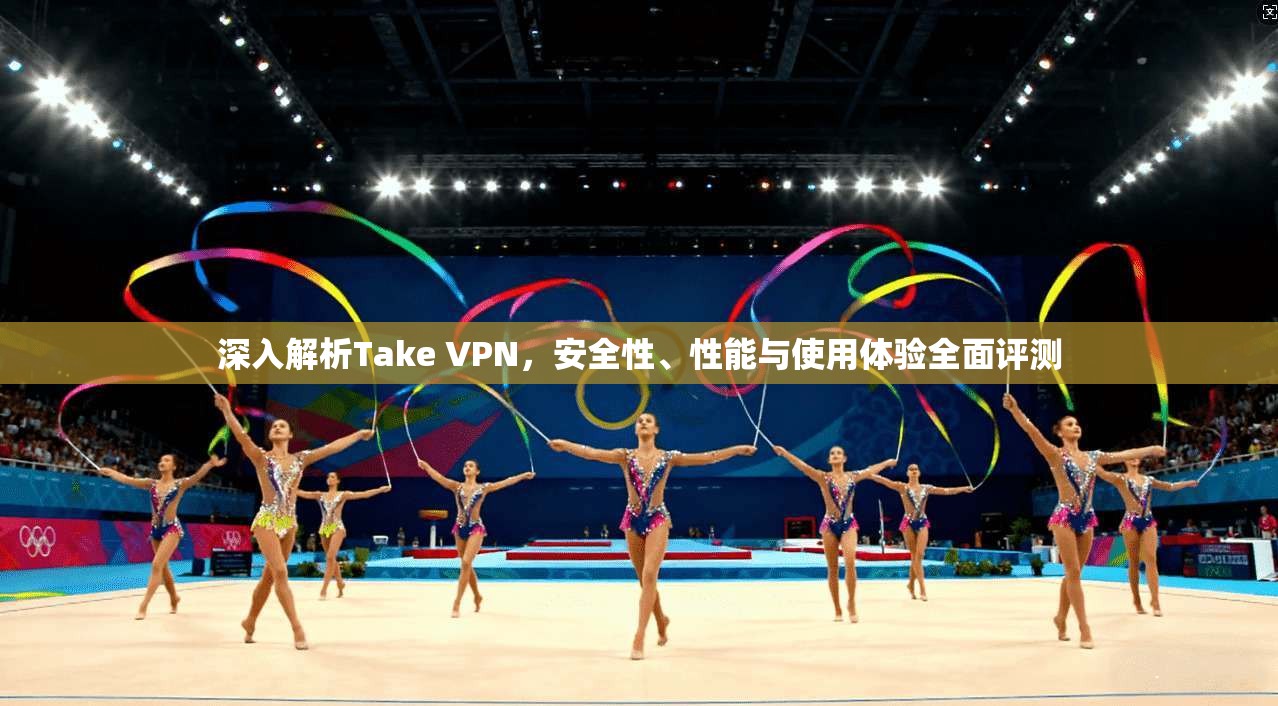 深入解析Take VPN,安全性、性能与使用体验全面评测
