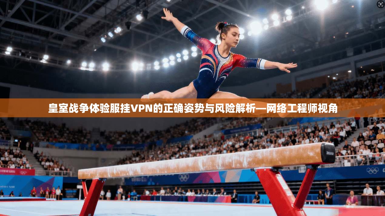 皇室战争体验服挂VPN的正确姿势与风险解析—网络工程师视角