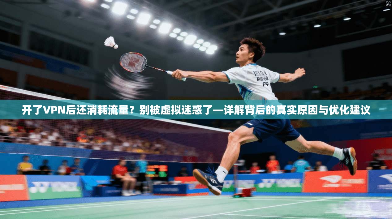开了VPN后还消耗流量?别被虚拟迷惑了—详解背后的真实原因与优化建议