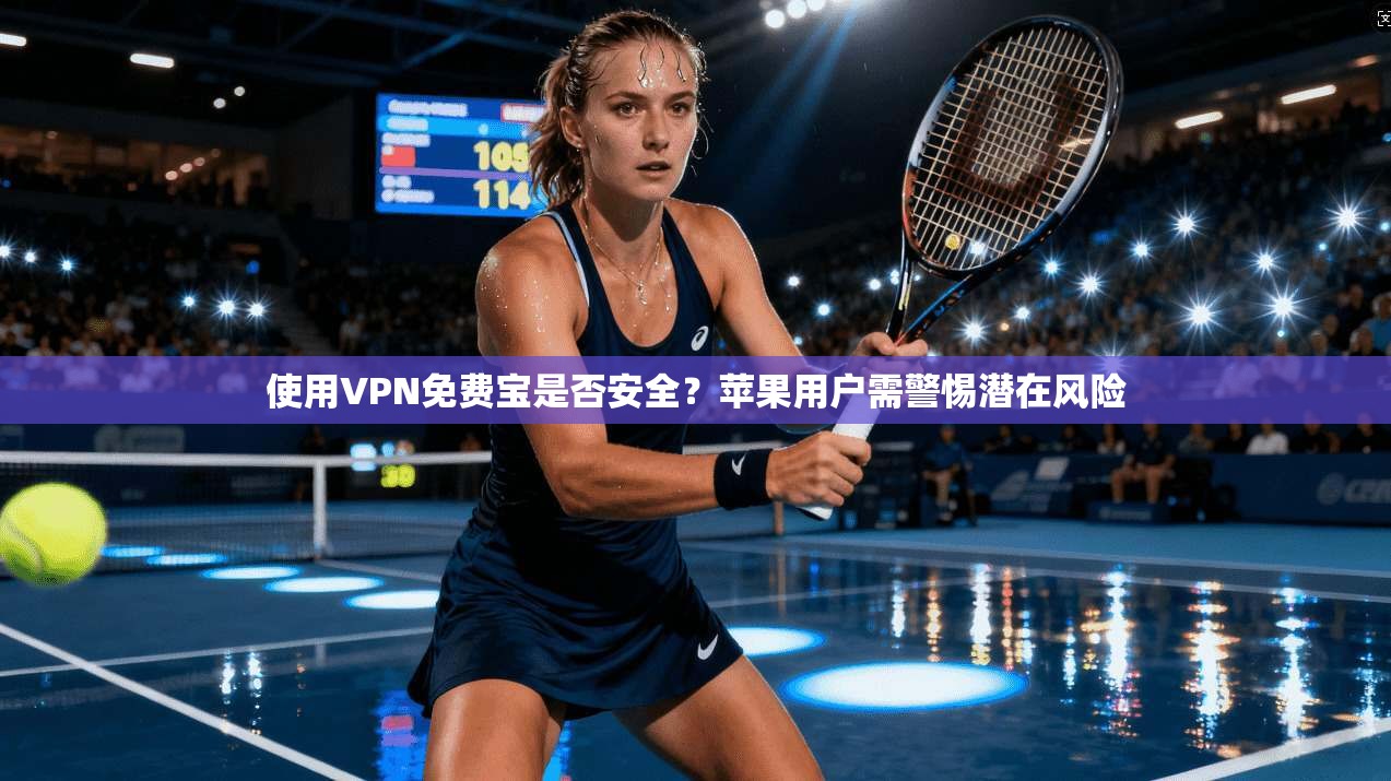 使用VPN免费宝是否安全?苹果用户需警惕潜在风险
