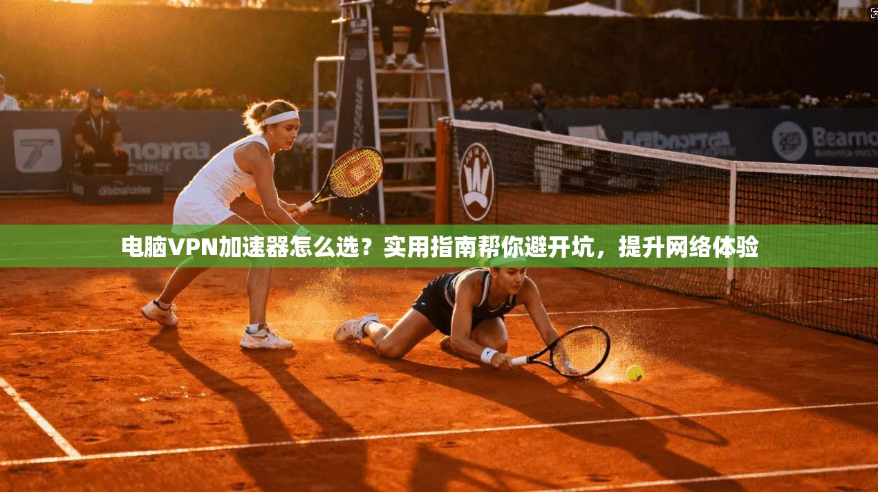 电脑VPN加速器怎么选？实用指南帮你避开坑，提升网络体验