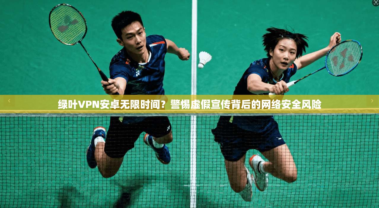 绿叶VPN安卓无限时间？警惕虚假宣传背后的网络安全风险
