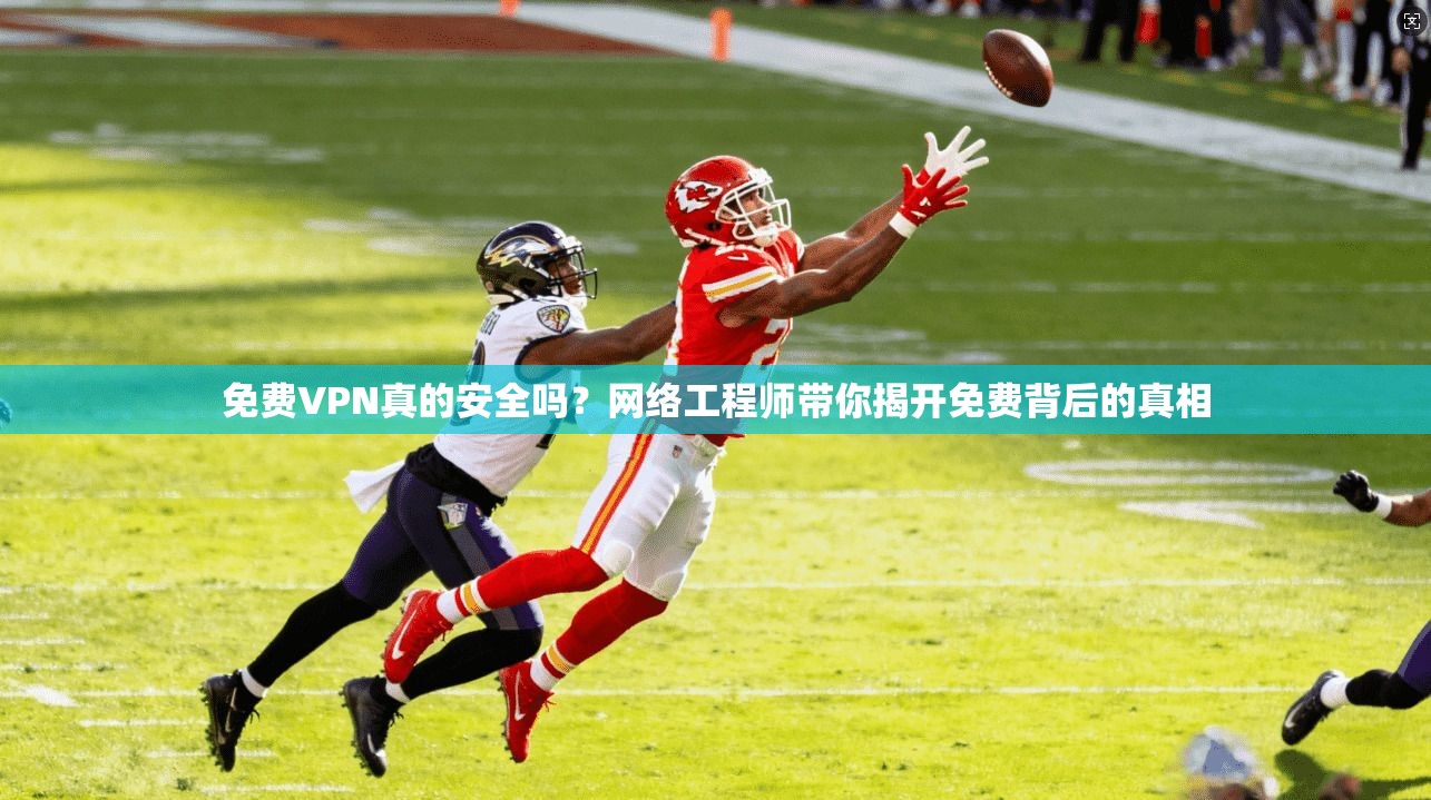 免费VPN真的安全吗？网络工程师带你揭开免费背后的真相