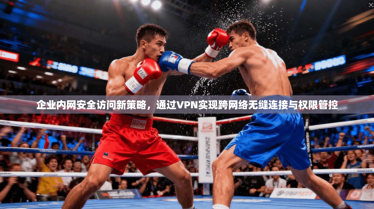 企业内网安全访问新策略,通过VPN实现跨网络无缝连接与权限管控