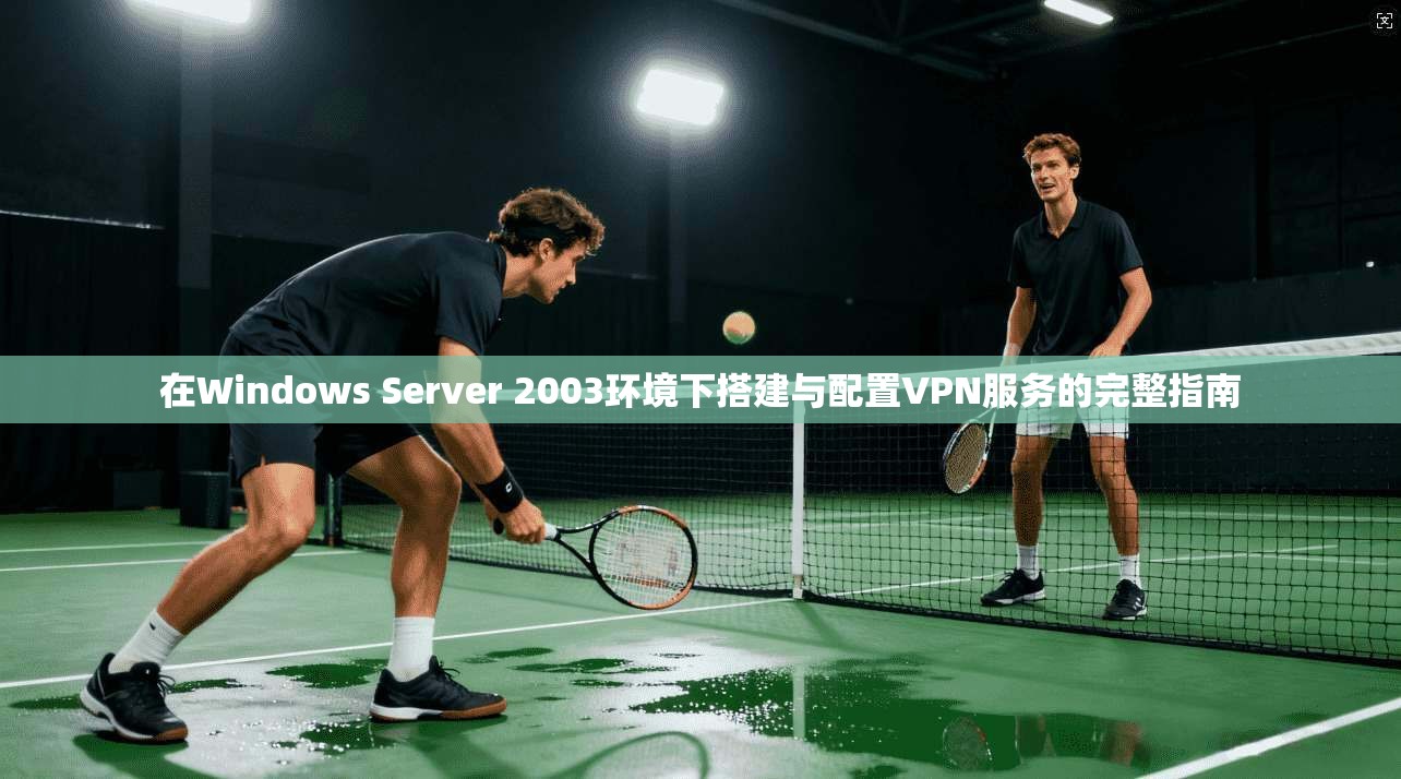 在Windows Server 2003环境下搭建与配置VPN服务的完整指南