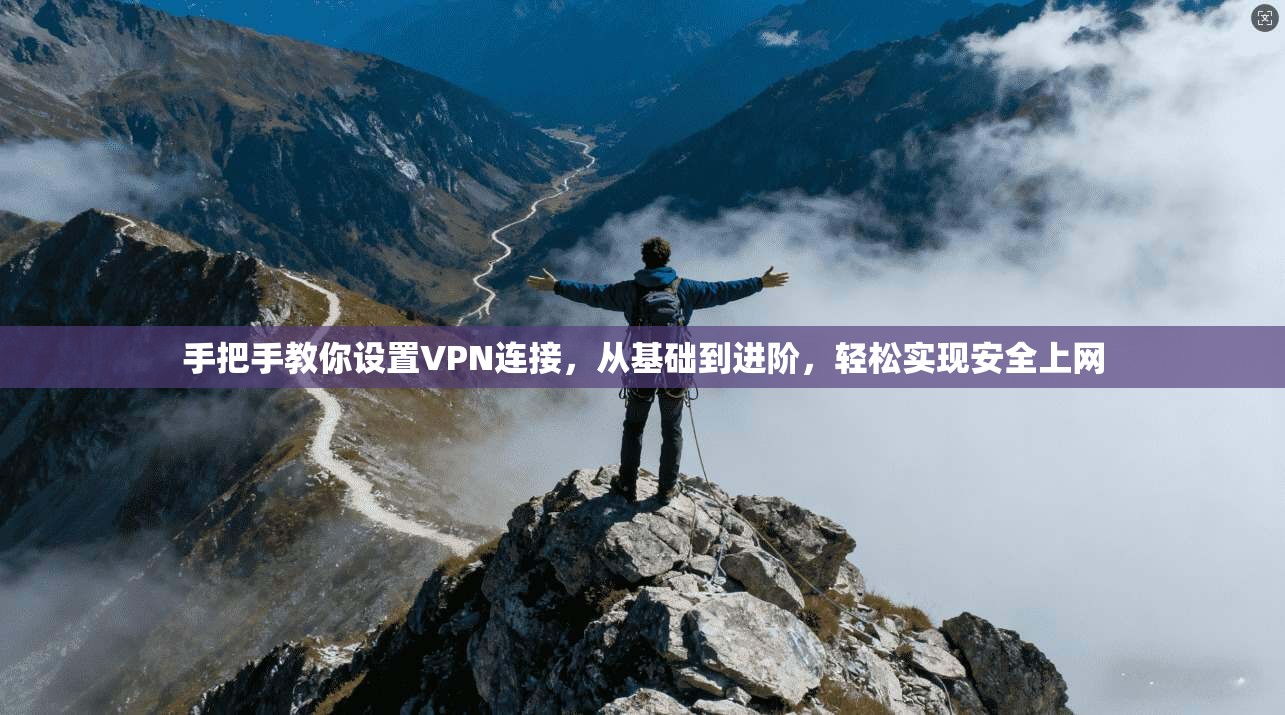 手把手教你设置VPN连接，从基础到进阶，轻松实现安全上网