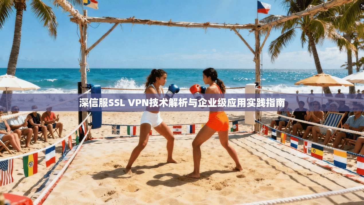 深信服SSL VPN技术解析与企业级应用实践指南