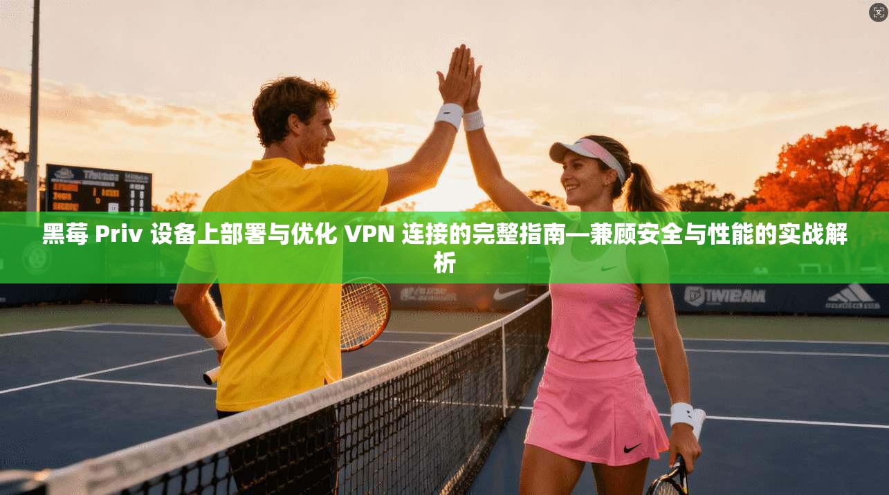 黑莓 Priv 设备上部署与优化 VPN 连接的完整指南—兼顾安全与性能的实战解析