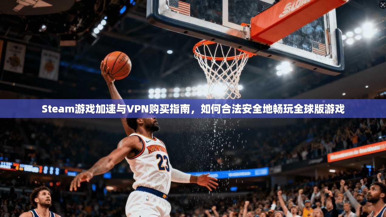 Steam游戏加速与VPN购买指南,如何合法安全地畅玩全球版游戏