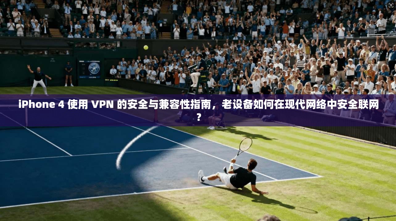 iPhone 4 使用 VPN 的安全与兼容性指南，老设备如何在现代网络中安全联网？