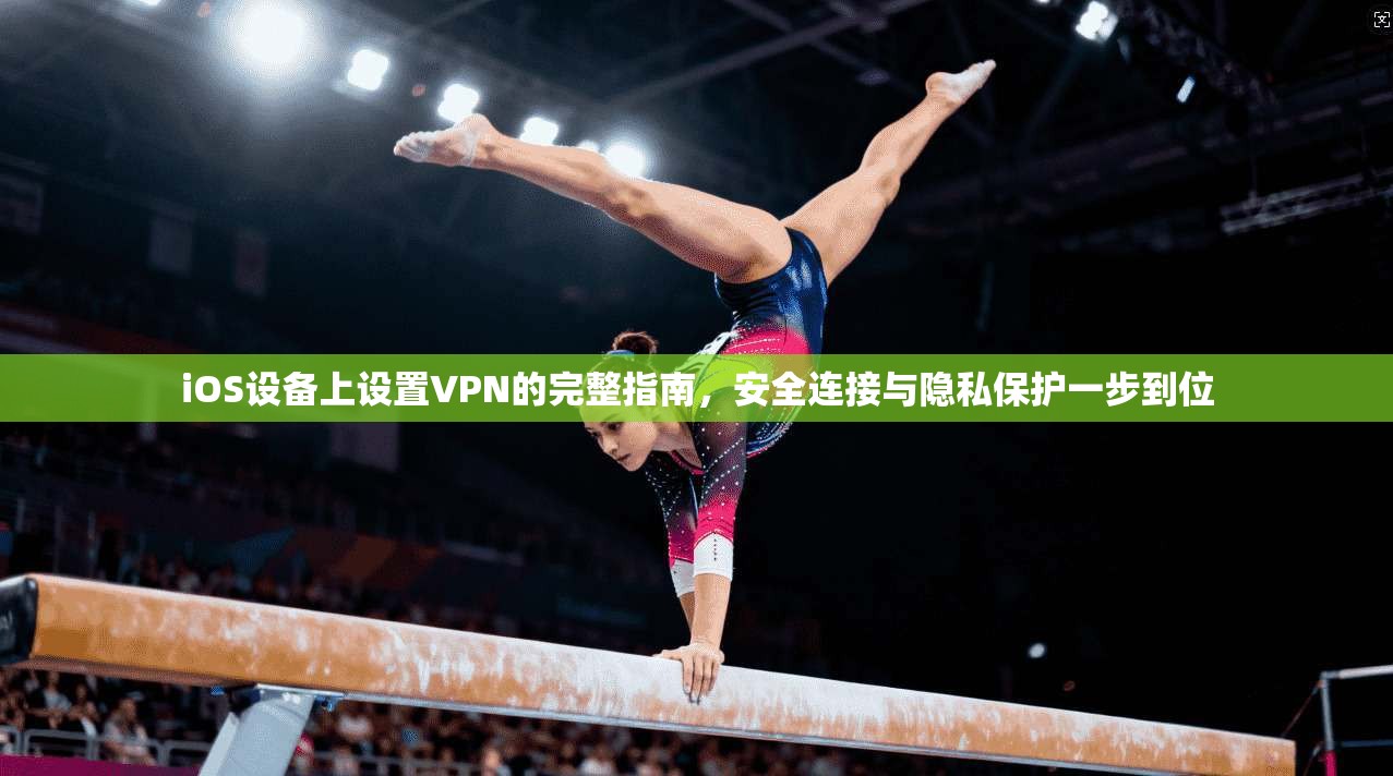 iOS设备上设置VPN的完整指南，安全连接与隐私保护一步到位