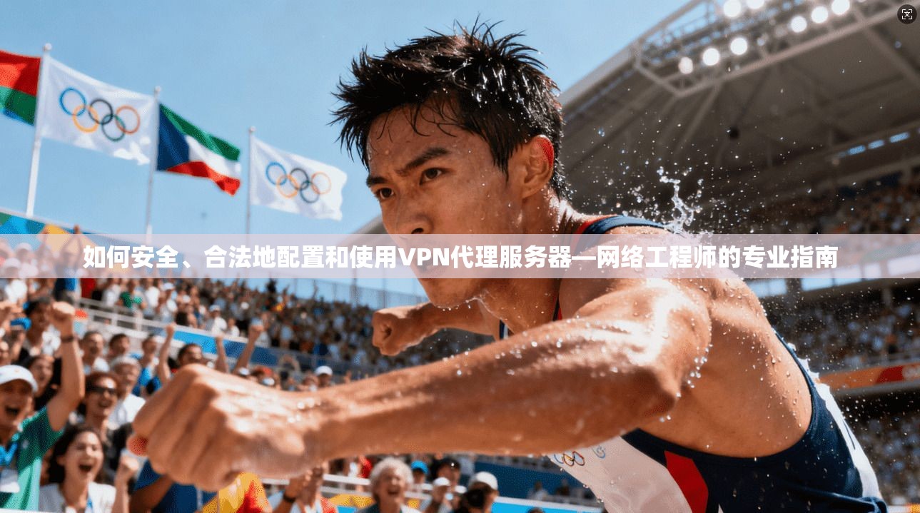 如何安全、合法地配置和使用VPN代理服务器—网络工程师的专业指南
