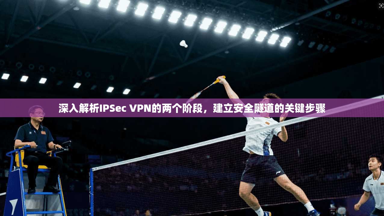 深入解析IPSec VPN的两个阶段,建立安全隧道的关键步骤
