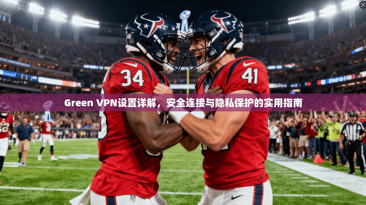 Green VPN设置详解,安全连接与隐私保护的实用指南