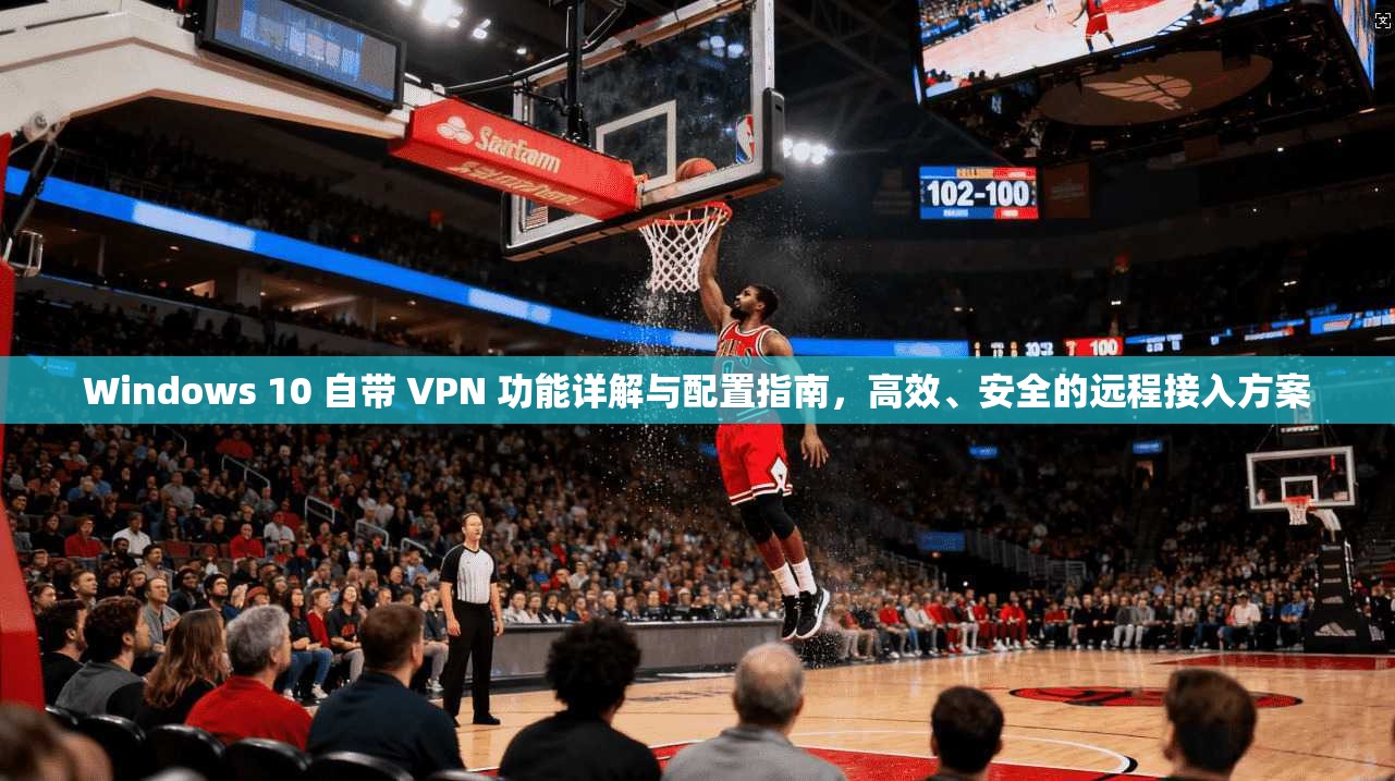 Windows 10 自带 VPN 功能详解与配置指南，高效、安全的远程接入方案