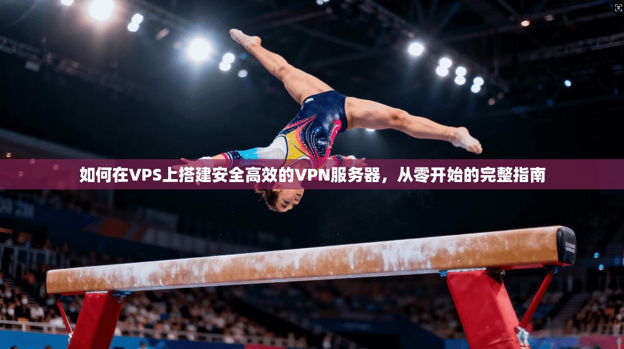 如何在VPS上搭建安全高效的VPN服务器，从零开始的完整指南
