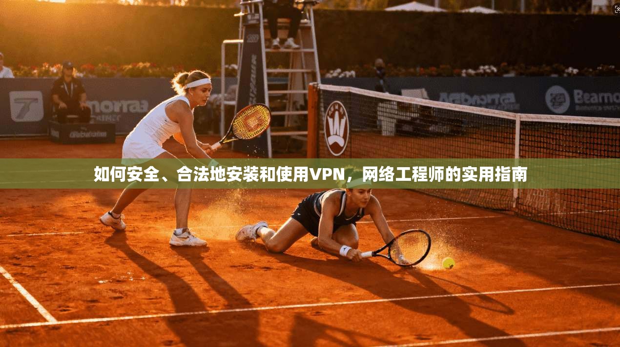 如何安全、合法地安装和使用VPN,网络工程师的实用指南