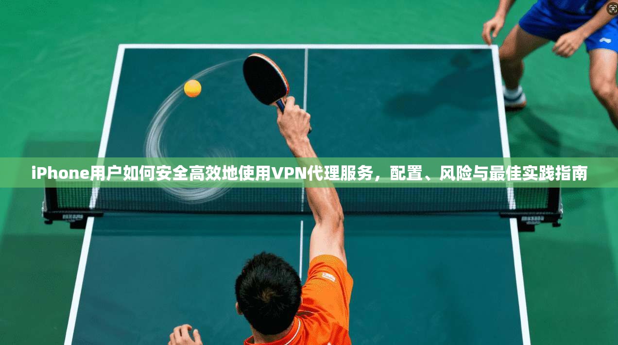 iPhone用户如何安全高效地使用VPN代理服务，配置、风险与最佳实践指南