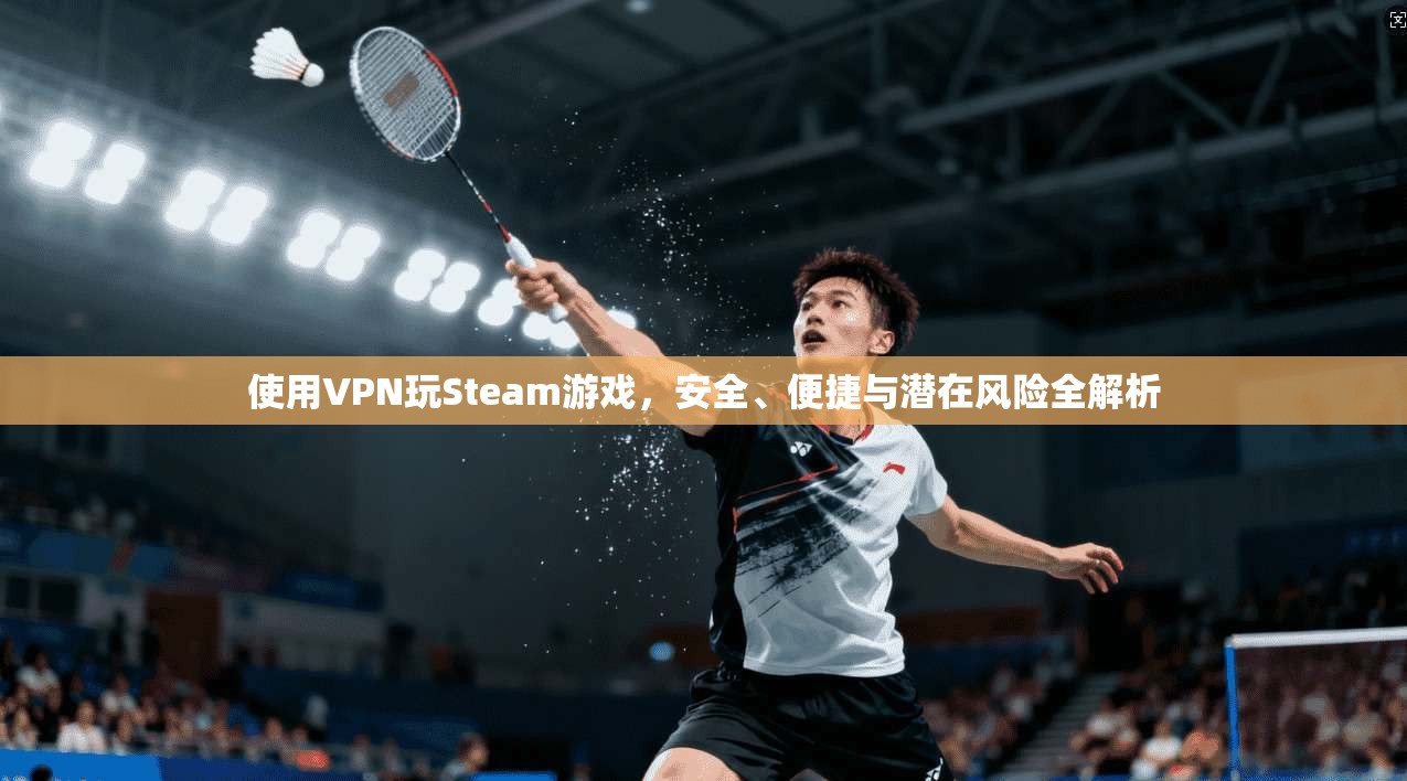 使用VPN玩Steam游戏，安全、便捷与潜在风险全解析