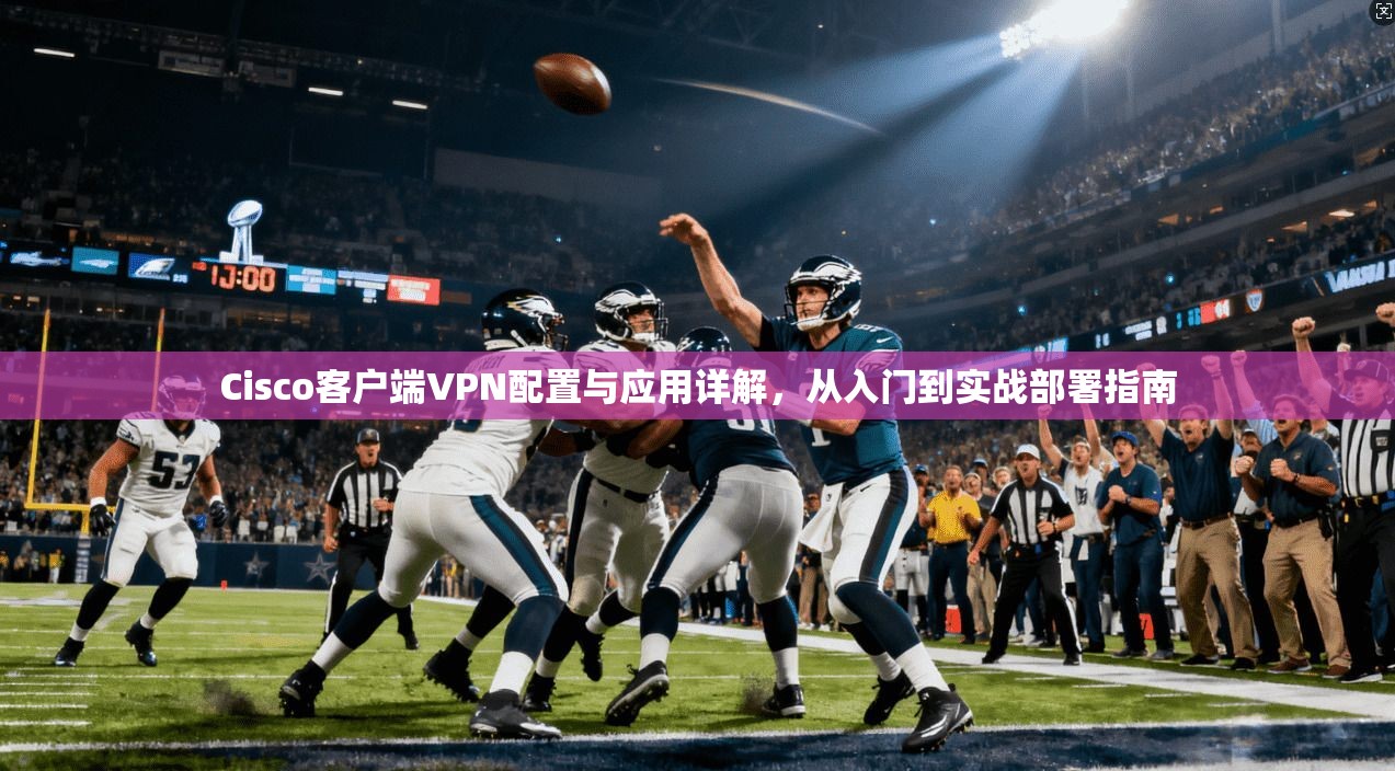 Cisco客户端VPN配置与应用详解，从入门到实战部署指南