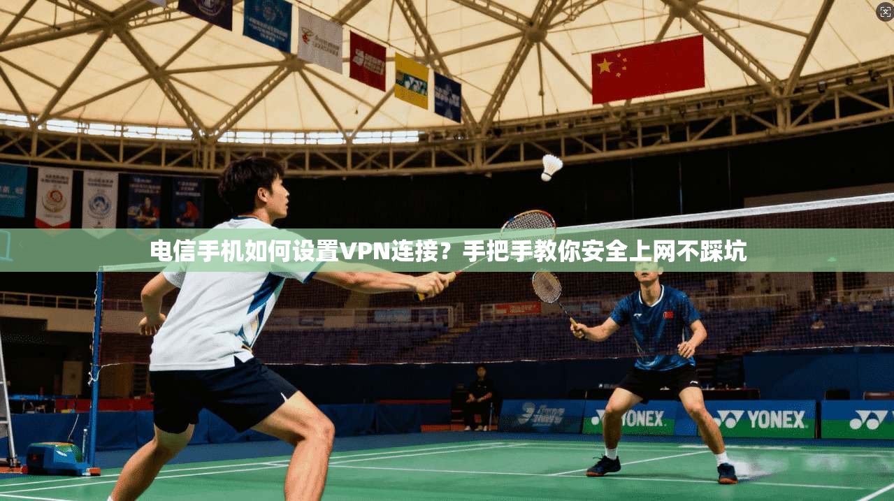 电信手机如何设置VPN连接?手把手教你安全上网不踩坑