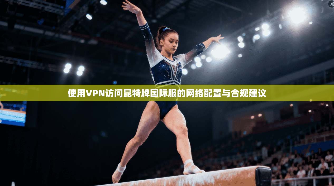 使用VPN访问昆特牌国际服的网络配置与合规建议
