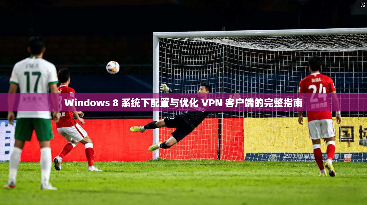 Windows 8 系统下配置与优化 VPN 客户端的完整指南