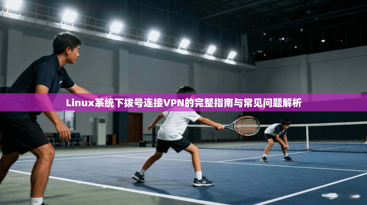 Linux系统下拨号连接VPN的完整指南与常见问题解析