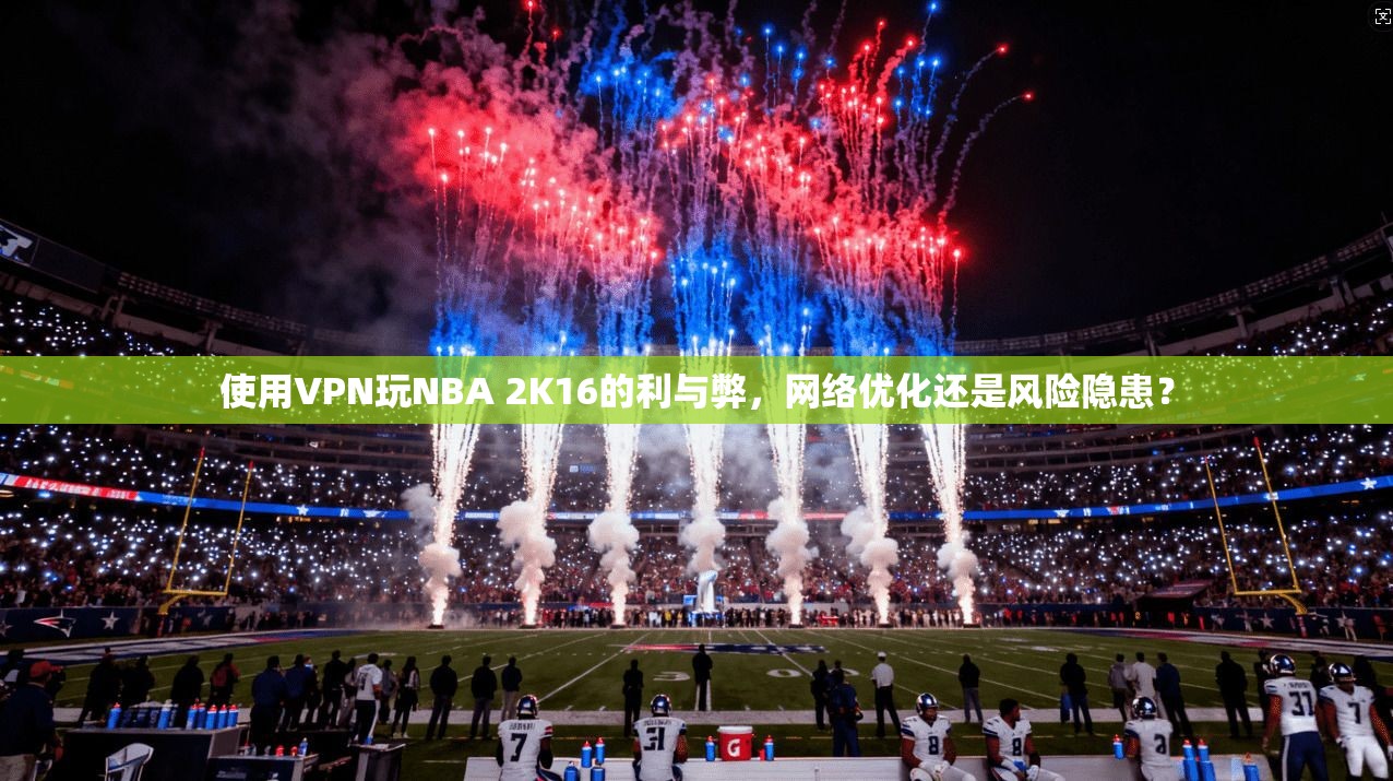 使用VPN玩NBA 2K16的利与弊，网络优化还是风险隐患？