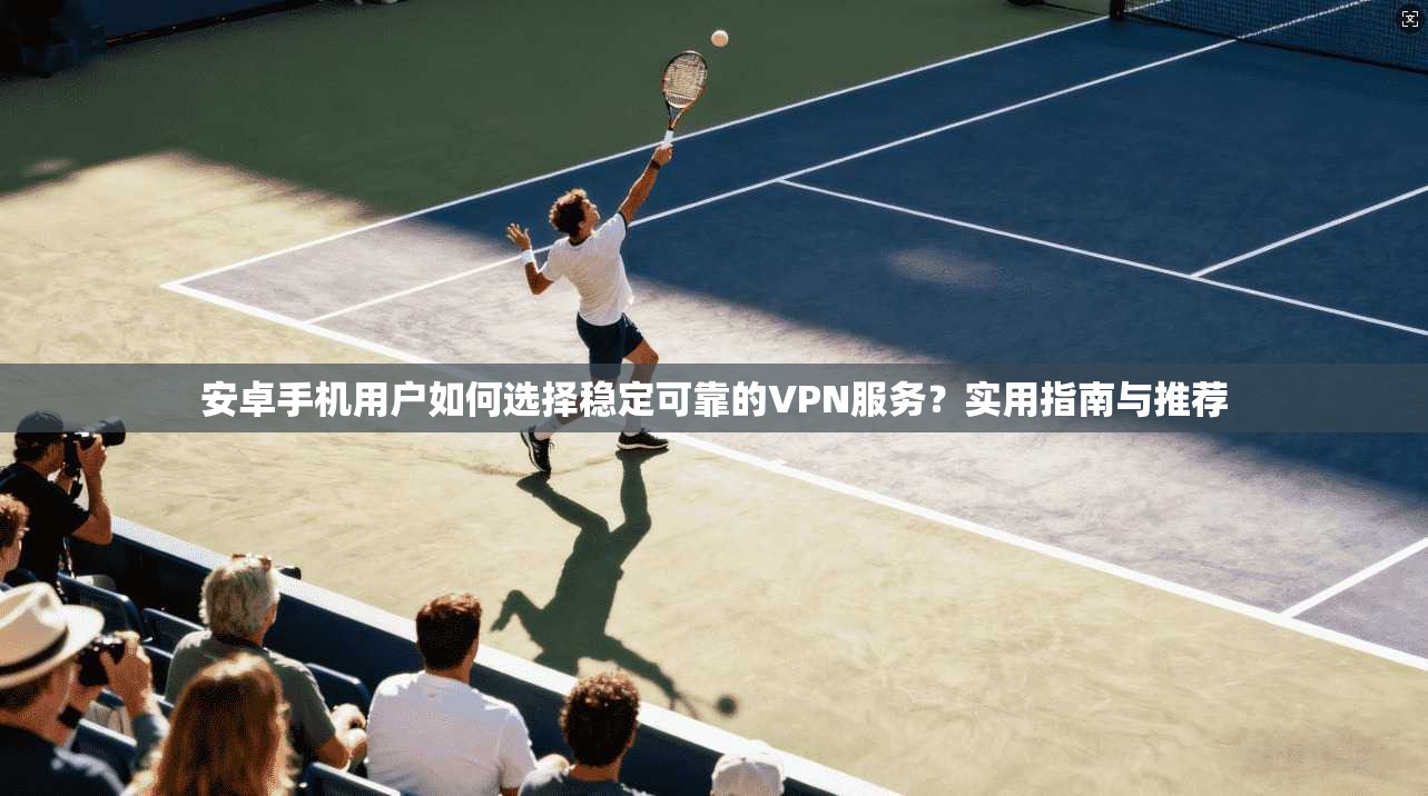 安卓手机用户如何选择稳定可靠的VPN服务？实用指南与推荐