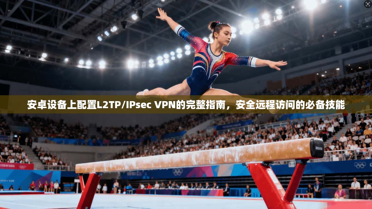 安卓设备上配置L2TP/IPsec VPN的完整指南,安全远程访问的必备技能