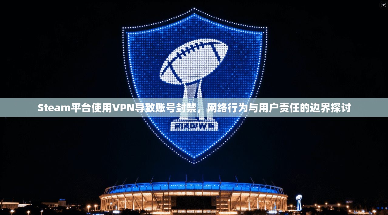 Steam平台使用VPN导致账号封禁,网络行为与用户责任的边界探讨
