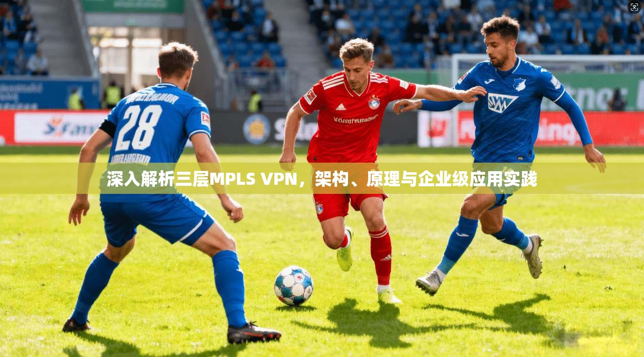 深入解析三层MPLS VPN，架构、原理与企业级应用实践