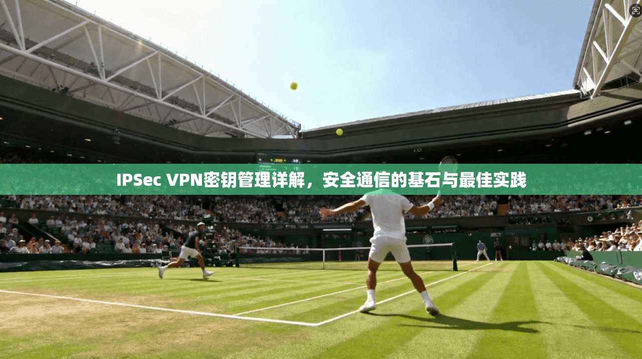 IPSec VPN密钥管理详解，安全通信的基石与最佳实践